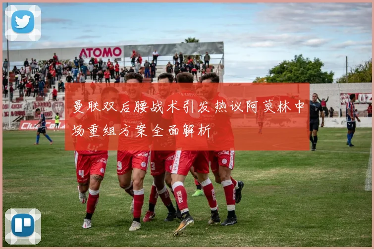 曼联双后腰战术引发热议阿莫林中场重组方案全面解析