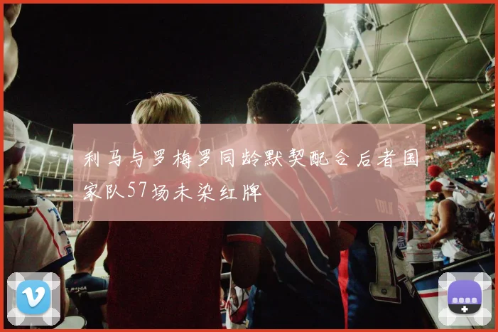 利马与罗梅罗同龄默契配合后者国家队57场未染红牌